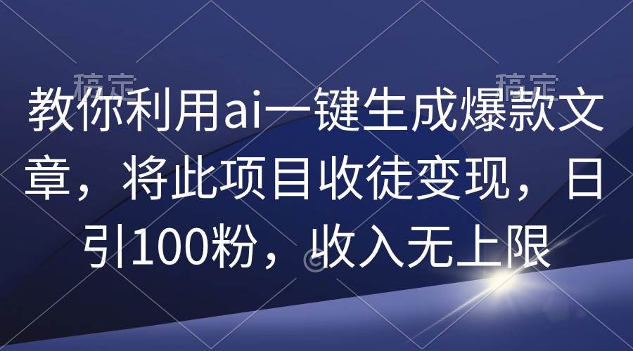 教你利用ai一键生成爆款文章，将此项目收徒变现，日引100粉，收入无上限-行行副业