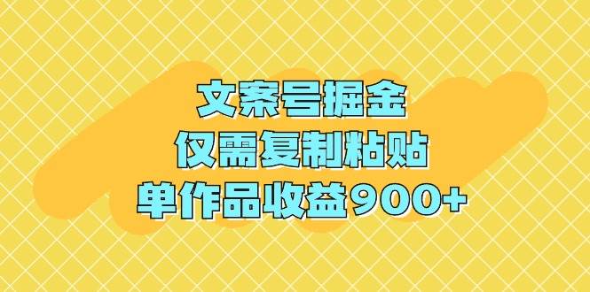 文案号掘金，仅需复制粘贴，单作品收益900+-行行副业