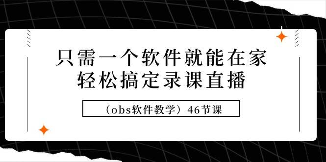 只需一个软件就能在家轻松搞定录课直播（obs软件教学）46节课-行行副业