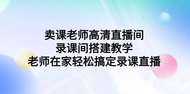 卖课老师高清直播间 录课间搭建教学，老师在家轻松搞定录课直播-行行副业