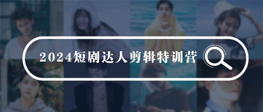 2024短剧达人剪辑特训营，适合宝爸宝妈的0基础剪辑训练营（51节课）-行行副业