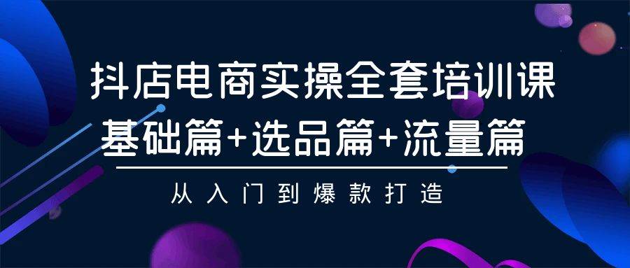 抖店电商实操全套培训课：基础篇+选品篇+流量篇，从入门到爆款打造-行行副业