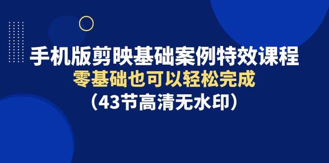 手机版剪映基础案例特效课程，零基础也可以轻松完成（43节高清无水印）-行行副业