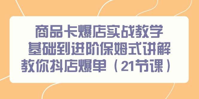 商品卡爆店实战教学，基础到进阶保姆式讲解教你抖店爆单（21节课）-行行副业