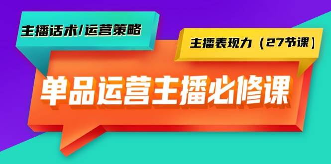 单品运营实操主播必修课：主播话术/运营策略/主播表现力（27节课）-行行副业