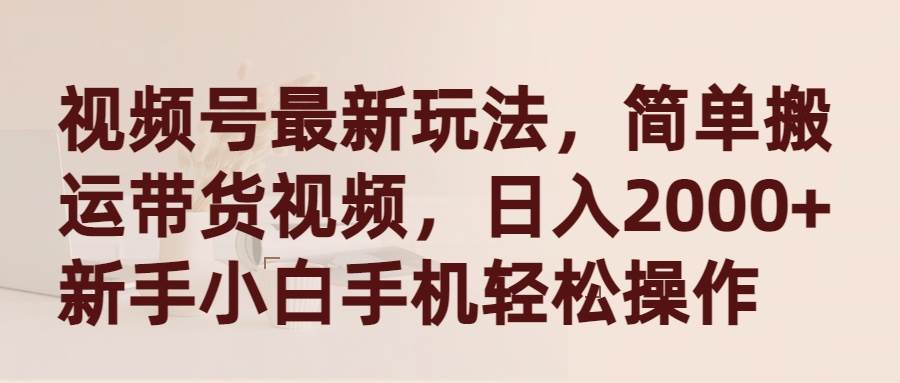 视频号最新玩法，简单搬运带货视频，日入2000+，新手小白手机轻松操作-行行副业