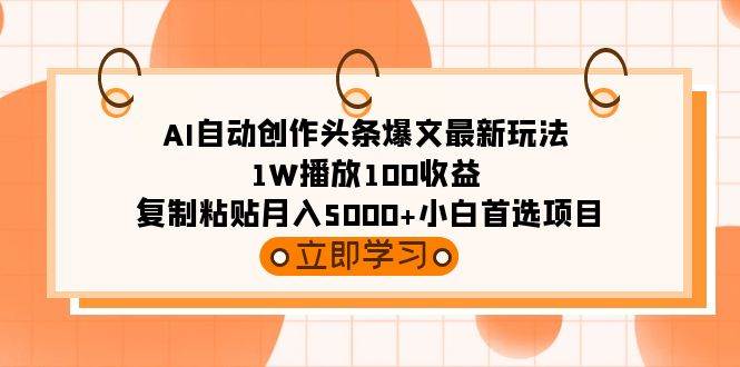 AI自动创作头条爆文最新玩法 1W播放100收益 复制粘贴月入5000+小白首选项目-行行副业