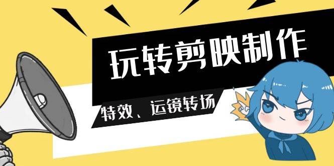 玩转 剪映制作，特效、运镜转场（113节视频）-行行副业