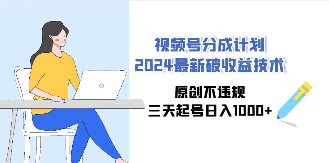 视频号分成计划2024最新破收益技术，原创不违规，三天起号日入1000+-行行副业