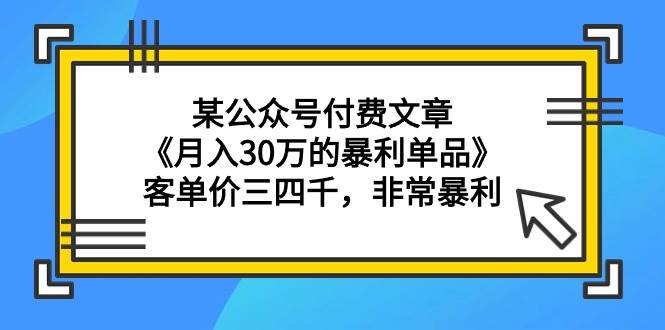 某公众号付费文章《月入30万的暴利单品》客单价三四千，非常暴利-行行副业