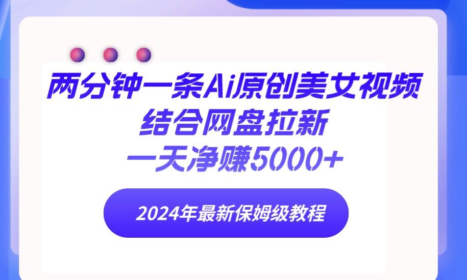 两分钟一条Ai原创美女视频结合网盘拉新，一天净赚5000+ 24年最新保姆级教程-行行副业