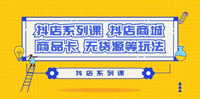 抖店系列课，抖店商城、商品卡、无货源等玩法-行行副业