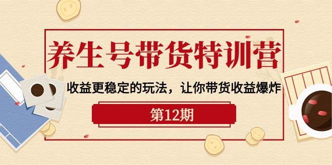养生号带货特训营【12期】收益更稳定的玩法，让你带货收益爆炸-9节直播课-行行副业