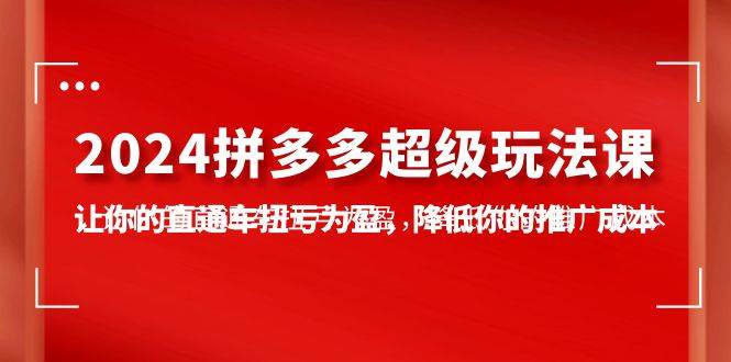 2024拼多多-超级玩法课，让你的直通车扭亏为盈，降低你的推广成本-7节课-行行副业
