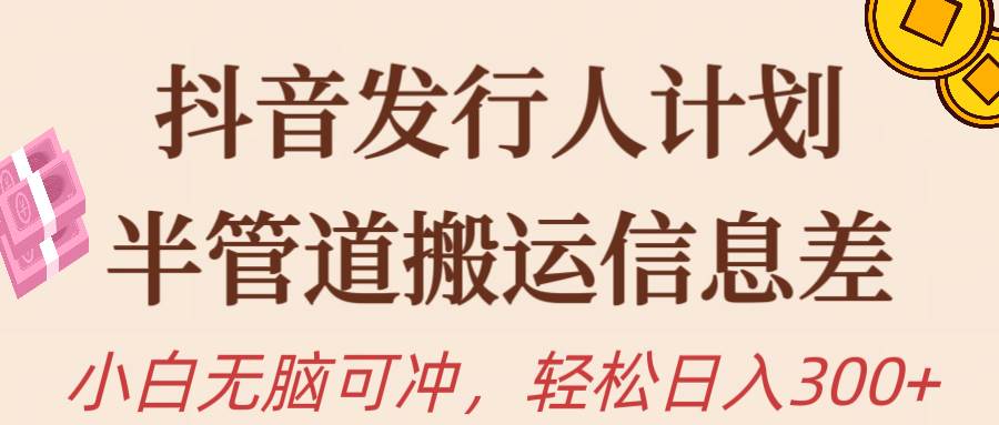 抖音发行人计划，半管道搬运，日入300+，新手小白无脑冲-行行副业