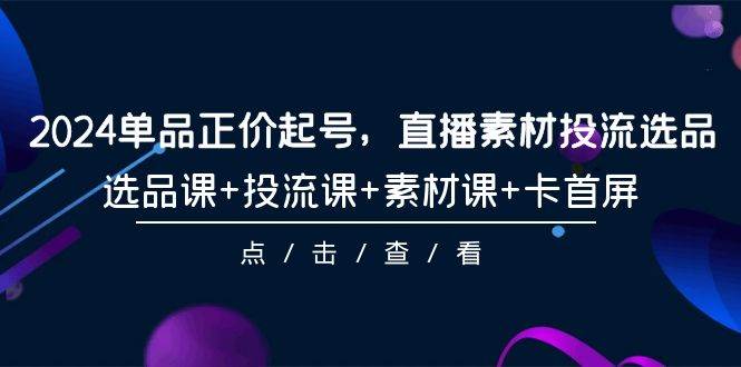 2024单品正价起号，直播素材投流选品，选品课+投流课+素材课+卡首屏-101节-行行副业