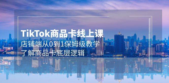 Tk商品卡线上课，店铺端从0到1保姆级教学，了解商品卡底层逻辑（20节）-行行副业