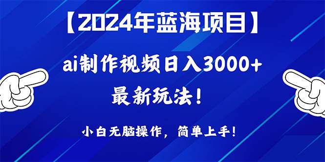 2024年蓝海项目，通过ai制作视频日入3000+，小白无脑操作，简单上手！-行行副业