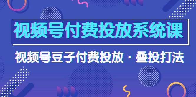 视频号付费投放系统课，视频号豆子付费投放·叠投打法（高清视频课）-行行副业