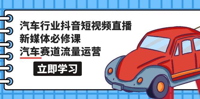 汽车行业 抖音短视频-直播新媒体必修课，汽车赛道流量运营（118节课）-行行副业
