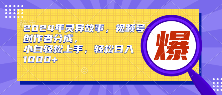 2024年灵异故事，视频号创作者分成，小白轻松上手，轻松日入1000+-行行副业