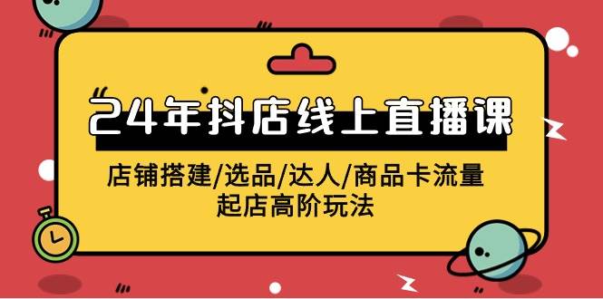 2024年抖店线上直播课，店铺搭建/选品/达人/商品卡流量/起店高阶玩法-行行副业