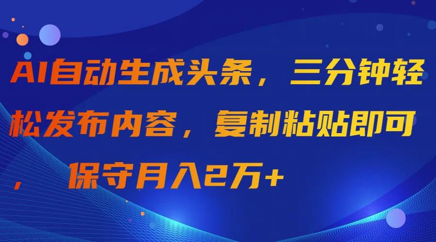 AI自动生成头条，三分钟轻松发布内容，复制粘贴即可， 保守月入2万+-行行副业