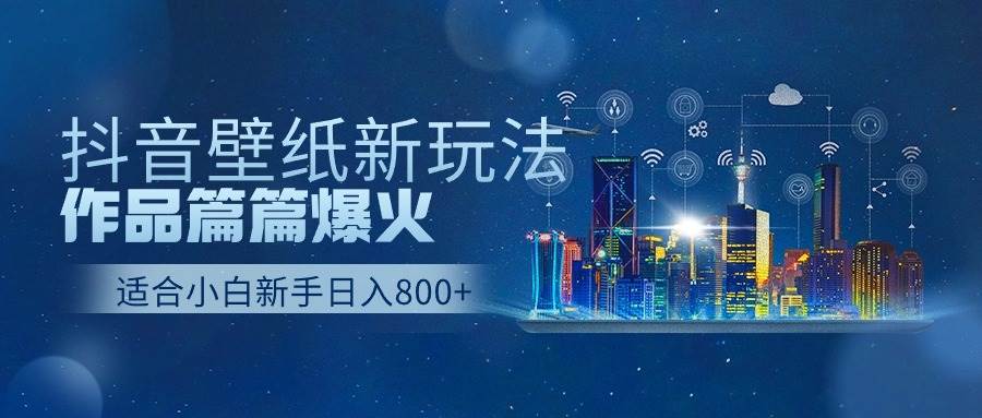 抖音壁纸号新玩法，作品篇篇爆火，日收益500+-行行副业