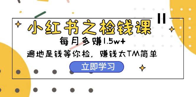 小红书之检钱课：从0开始实测每月多赚1.5w起步，赚钱真的太简单了（98节）-行行副业