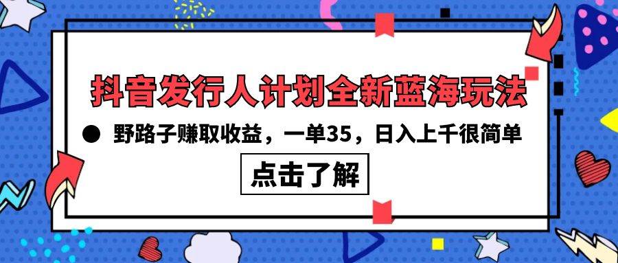 抖音发行人计划全新蓝海玩法，野路子赚取收益，一单35，日入上千很简单!-行行副业
