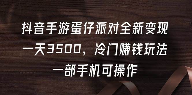 抖音手游蛋仔派对全新变现，一天3500，冷门赚钱玩法，一部手机可操作-行行副业