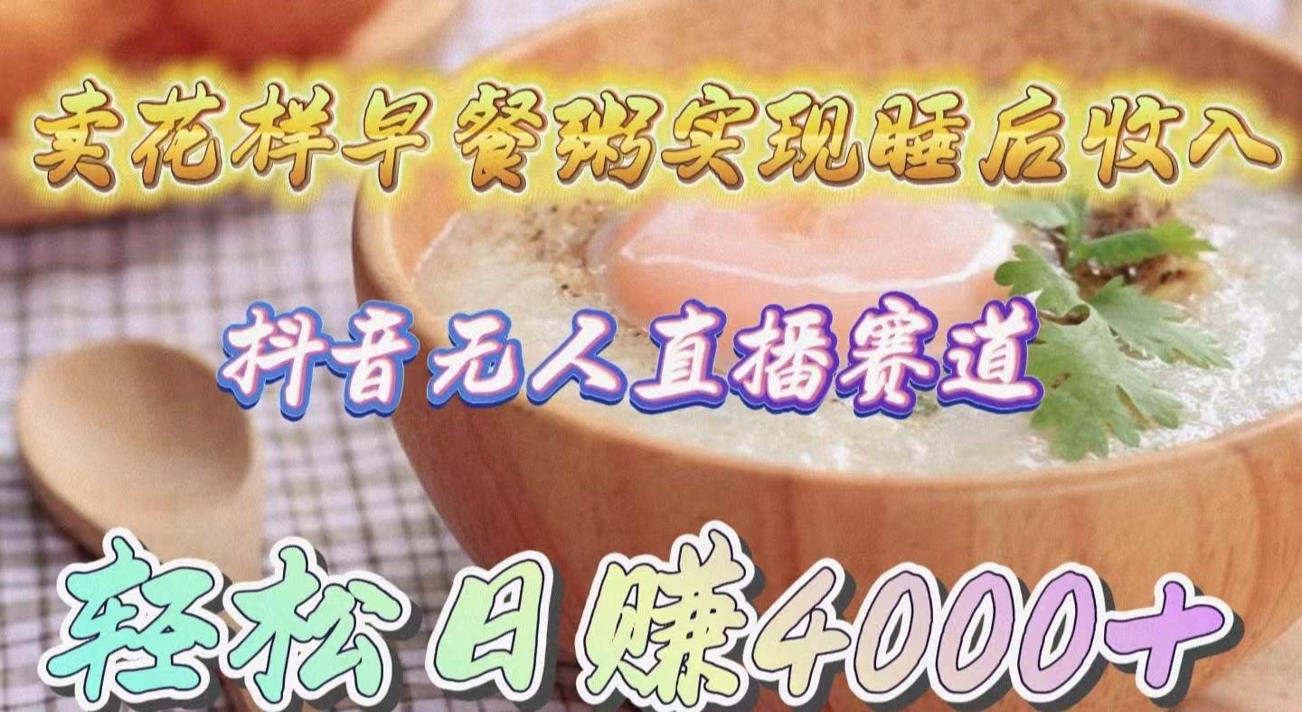 卖花样早餐粥实现睡后收入！抖音无人直播新赛道，轻松日赚4000+-行行副业