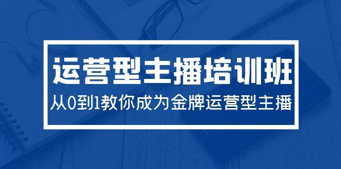 2024运营型主播培训班：从0到1教你成为金牌运营型主播（29节课）-行行副业