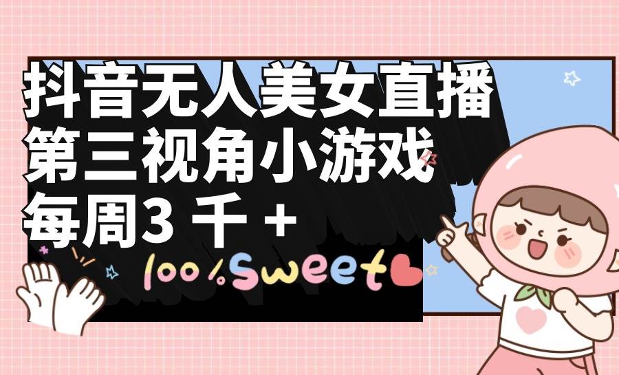 抖音无人美女直播，第三视角小游戏，每周收益3000+-行行副业