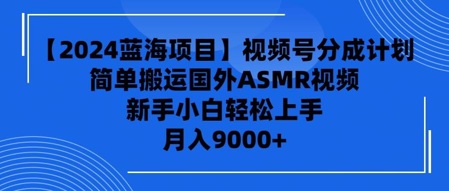 【2024蓝海项目】视频号分成计划，无脑搬运国外ASMR视频，新手小白轻松…-行行副业