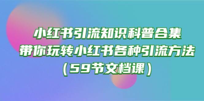 小红书引流知识科普合集，带你玩转小红书各种引流方法（59节文档课）-行行副业