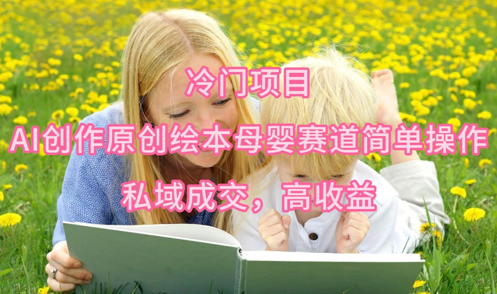 冷门项目，AI创作原创绘本母婴赛道简单操作，私域成交，高收益-行行副业