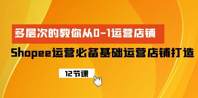 Shopee-运营必备基础运营店铺打造，多层次的教你从0-1运营店铺-行行副业