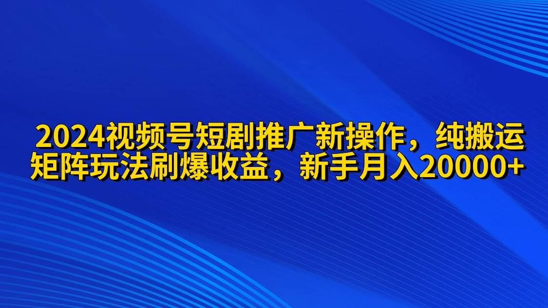 2024视频号短剧推广新操作 纯搬运+矩阵连爆打法刷爆流量分成 小白月入20000-行行副业