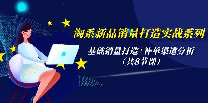 淘系新品销量打造实战系列，基础销量打造+补单渠道分析（共8节课）-行行副业