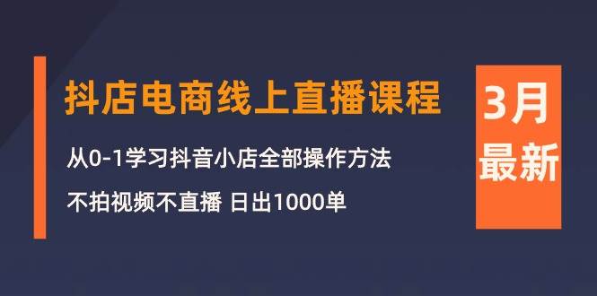 3月抖店电商线上直播课程：从0-1学习抖音小店，不拍视频不直播 日出1000单-行行副业