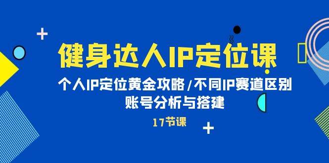 健身达人IP定位课：个人IP定位黄金攻略/不同IP赛道区别/账号分析与搭建-行行副业