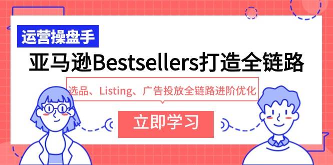 亚马逊Bestsellers打造全链路，选品、Listing、广告投放全链路进阶优化-行行副业