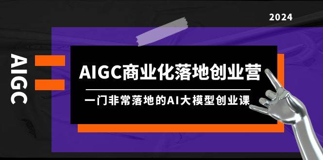 AIGC-商业化落地创业营，一门非常落地的AI大模型创业课（8节课+资料）-行行副业