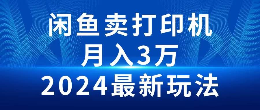 2024闲鱼卖打印机，月入3万2024最新玩法-行行副业