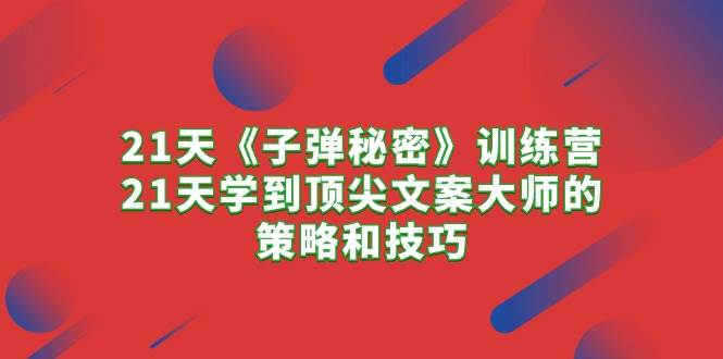 21天《子弹秘密》训练营，21天学到顶尖文案大师的策略和技巧-行行副业