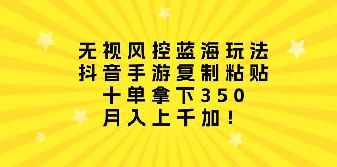 无视风控蓝海玩法，抖音手游复制粘贴，十单拿下350，月入上千加！-行行副业