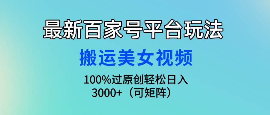最新百家号平台玩法，搬运美女视频100%过原创大揭秘，轻松日入3000+（可…-行行副业