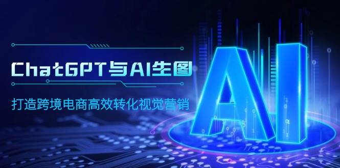 ChatGPT与AI生图，打造跨境电商高效转化视觉营销-行行副业