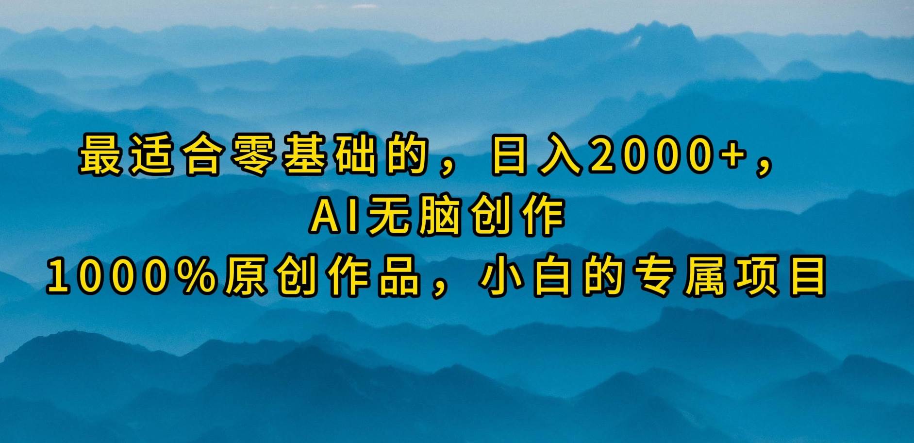 最适合零基础的，日入2000+，AI无脑创作，100%原创作品，小白的专属项目-行行副业